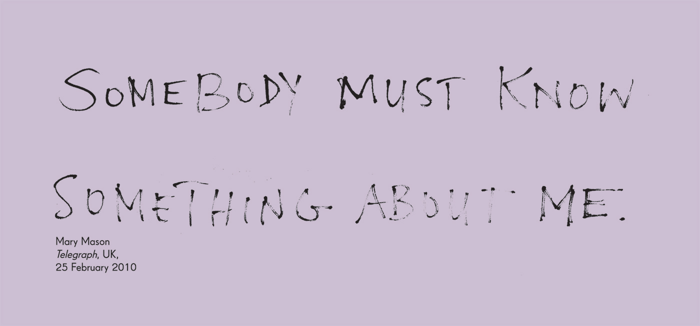 Exhibition graphic panel that reads: 'Somebody must know something about me', attributed to 'Mary Mason, 'Telegraph', UK, 25 February 2010'.
